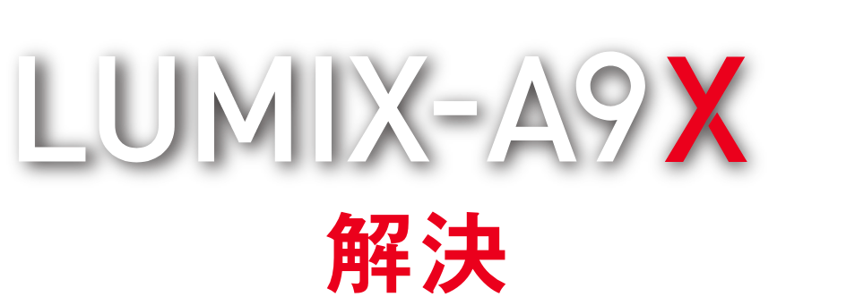 LUMIXA9Xがお悩みを解決します！