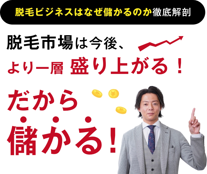 脱毛市場は今後、より一層盛り上がる！だから儲かる！！